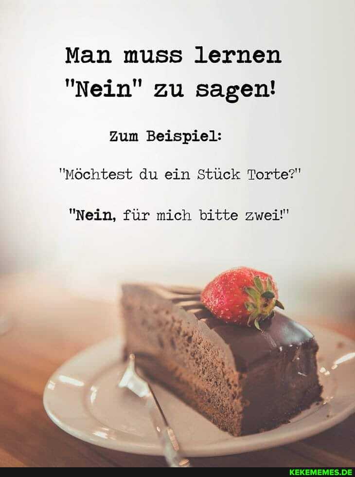 Man muss lernen
"Nein" zu sagen! zum Beispiel:
"Möchtest du ein Stück Torte?"
"Nein, für mich bitte zwei!"