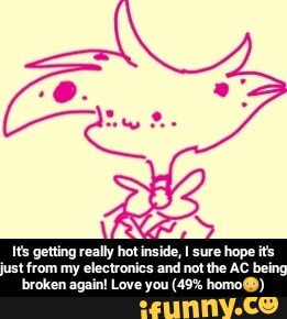 Its getting really hot inside, I sure hope its
just from my electronics and not the AC
broken again! Love you (49% homo@®) - It's getting really hot inside, I sure hope it's just from my electronics and not the AC being broken again! Love you (49% homo😳)
