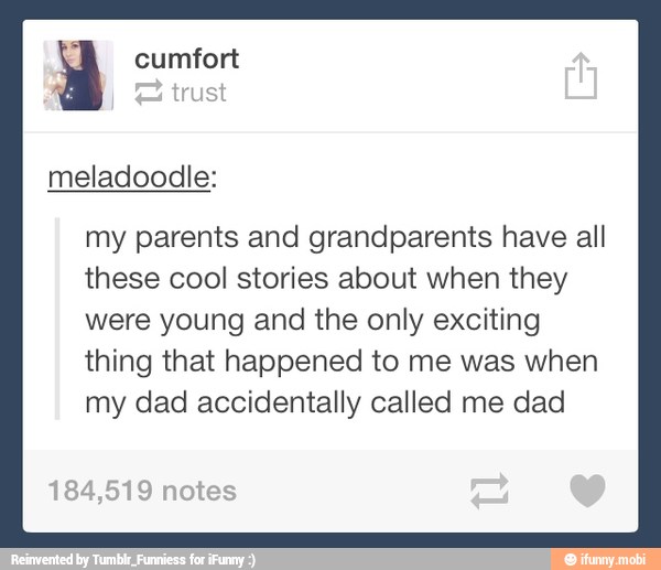 y cumfort
my parents and grandparents have all
these cool stories about when they
were young and the only exciting
thing that happened to me was when
my dad accidentally called me dad
