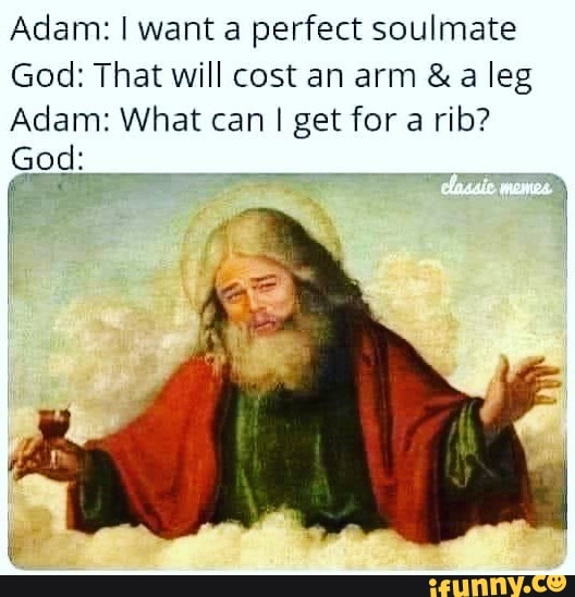 Adam: I want a perfect soulmate
God: That will cost an arm & a leg
Adam: What can I get for a rib?
God:
