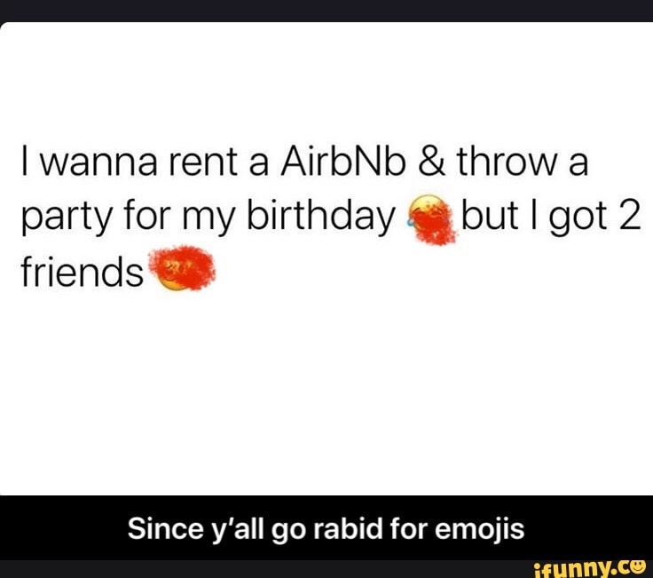 I wanna rent a AiroNb throw a
party for my birthday 4ã but I got 2
friends
Since y'all go rabid for emojis - Since y’all go rabid for emojis