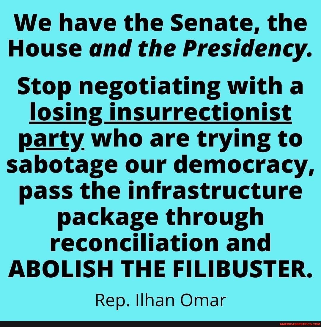 We have the Senate, the
House and the Presidency.
Stop negotiating with losing insurrectionist party who are trying to sabotage our democracy, pass the infrastructure package through reconciliation and
ABOLISH THE FILIBUSTER.
Rep. Ilhan Omar
