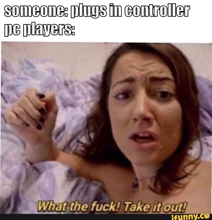 someone: mues th controller
What.the fuck! Take itlout!,