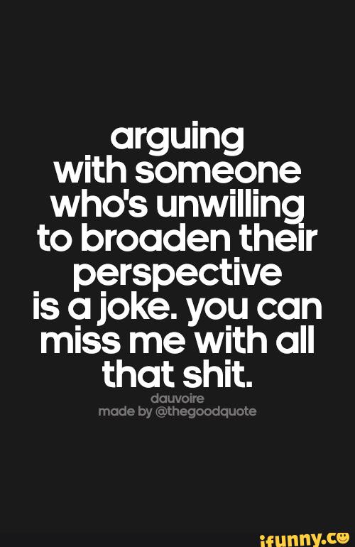 arguing
with someone
who's unwilling
to broaden_theIr
_
perspective
Is a joke. you can
miss me with all
that shit.