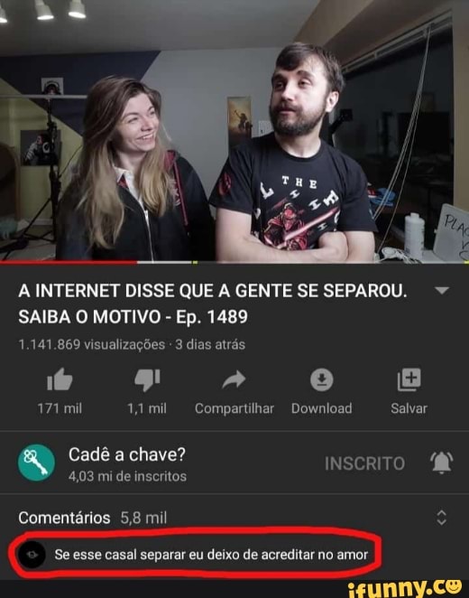 A INTERNET DISSE QUE A GENTE SE SEPAROU.
SAIBA O MOTIVO - Ep. 1489
1.141.869 visualizações 3 dias atrás
16 9 " e
171 mil 141 mil Compartilhar Download Salvar
Cadê a chave?
INSCRITO
4,03 mi de inscritos
casal separas de no amor
Comentários 5,8 mi