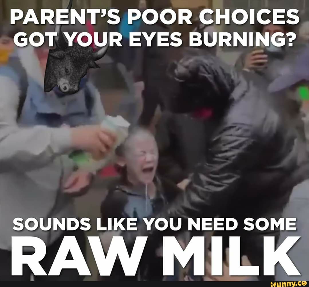 PARENT'S POOR CHOICES
GOT YOUR EYES BURNING?
SOUNDS LIKE YOU NEED SOME
RAW MILK