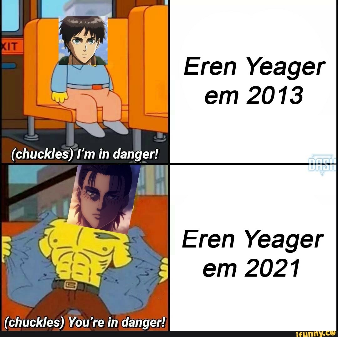Eren Yeager em 2013
(chuckles) I'm in danger!
Eren Yeager em 2021
(chuckles) You're in danger!
