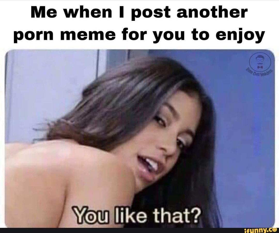 Me when I post another porn meme for you to enjoy oa that? - iFunny