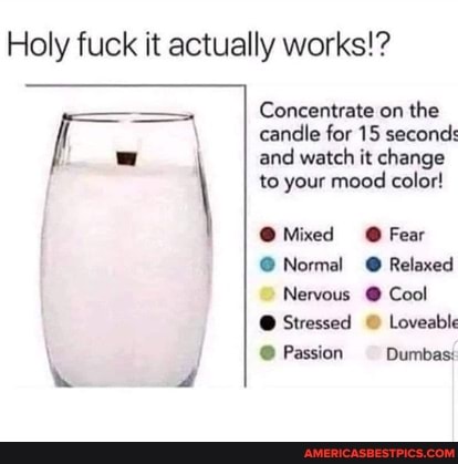 Holy fuck it actually works!?
Concentrate on the candle for 15 seconds and watch it change to your mood color!
@ Mixed @ Fear
@ Normal @ Relaxed
Nervous @ Cool
@ Stressed Loveable
@ Passion Dumbas::