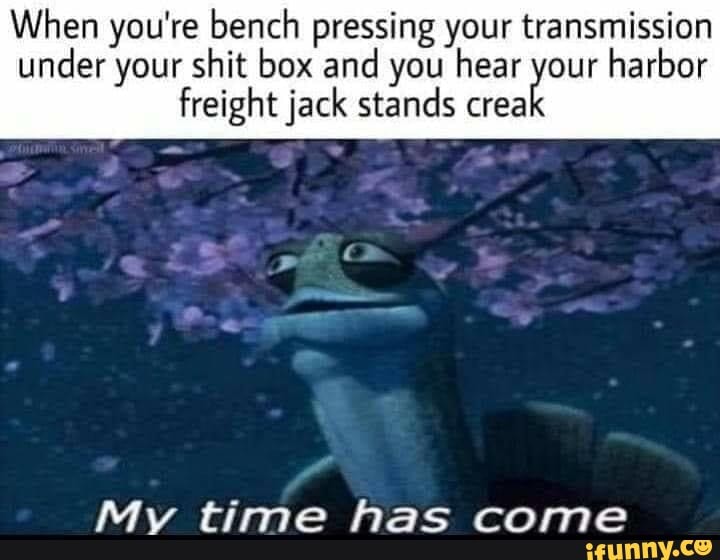 when you re bench pressing your transmission under your shit box and you hear four harbor freight jack stands crea my time has come ifunny when you re bench pressing your