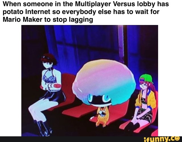 When someone in the Multiplayer Versus lobby has
potato Internet so everybody else has to wait for
Mario Maker to stop Iagging