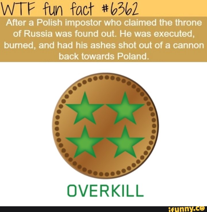 After a Polish impostor who claimed the throne
of Russia was found out. He was executed,
burned, and had his ashes shot out of a cannon
back towards Poland.
OVERKILL