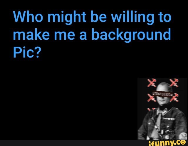 Who might be willing to
make me a background
Pic?