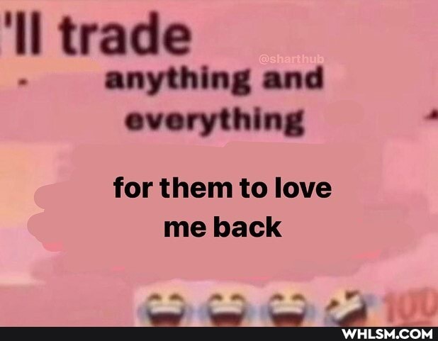 'll trade anything and everything
for them to love me back