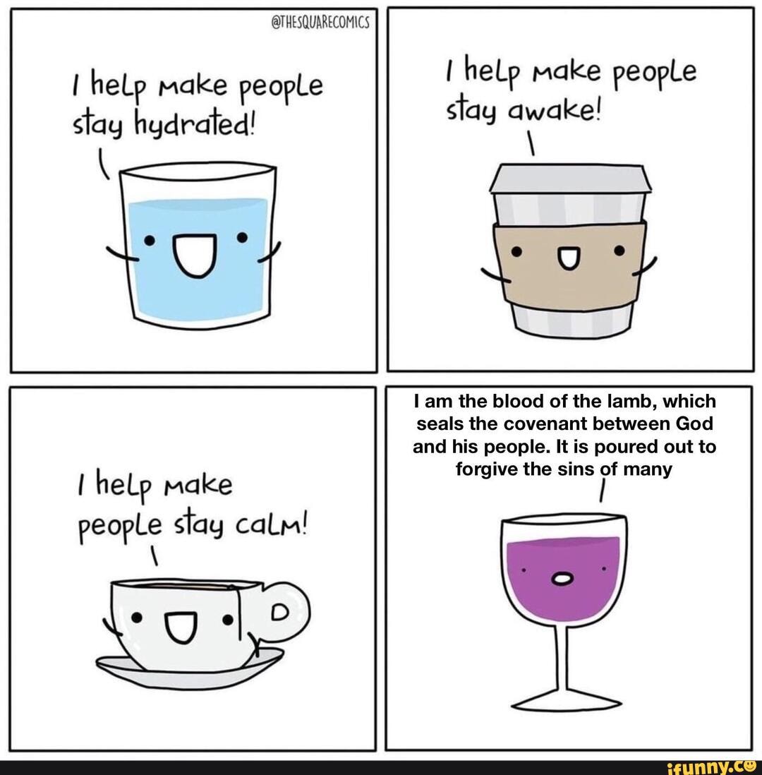 @THESQUARECOMICS
I heLp make people slay hydrated!
help make people stay calm!
I help make people slay awake!
am the blood of the lamb, which
seals the covenant between God
and his people. It is poured out to forgive the sins of many