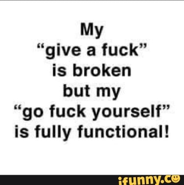 My
"give a fuck" is broken but my
"go fuck yourself" is fully functional!