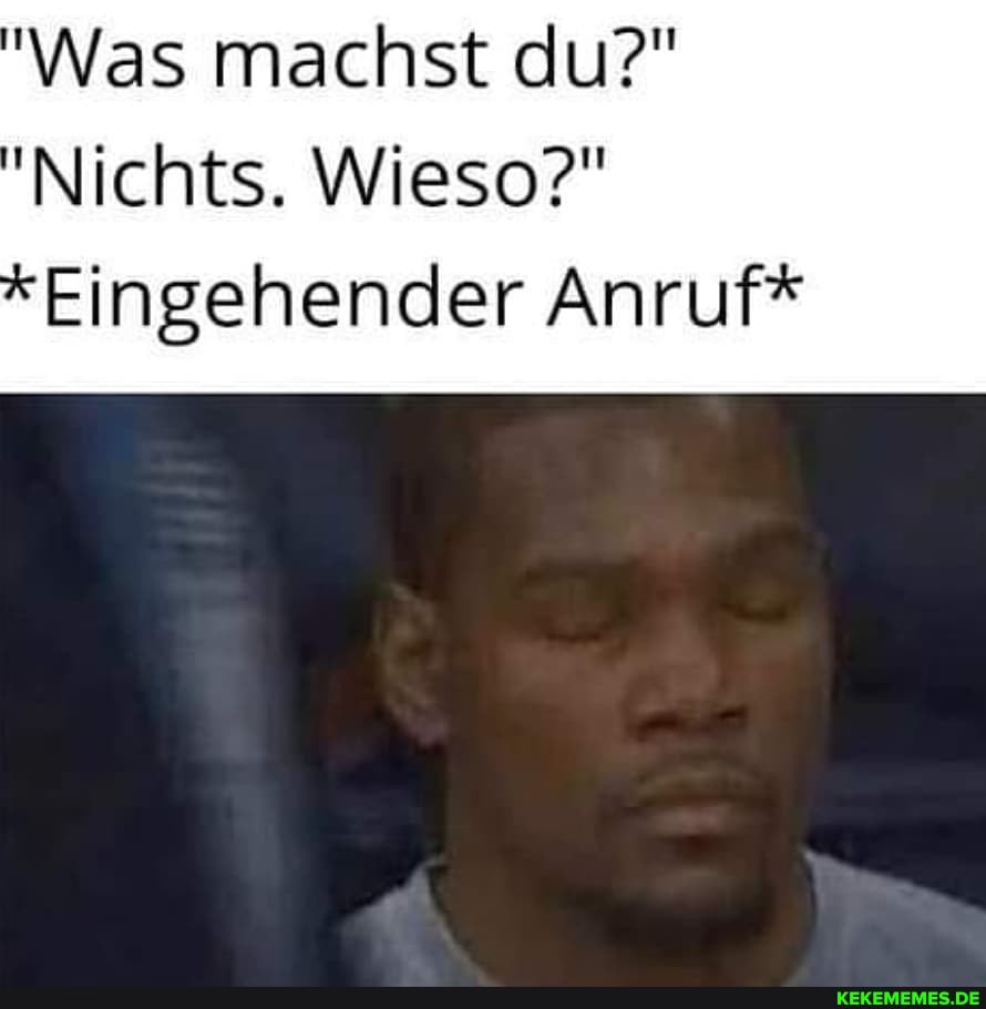 'Was machst du?"
'Nichts. Wieso?"
Eingehender Anruf*