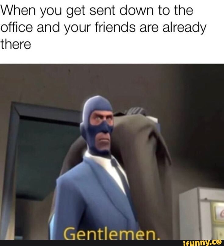 When you get sent down to the office and your friends are already
there
Gentlemen.