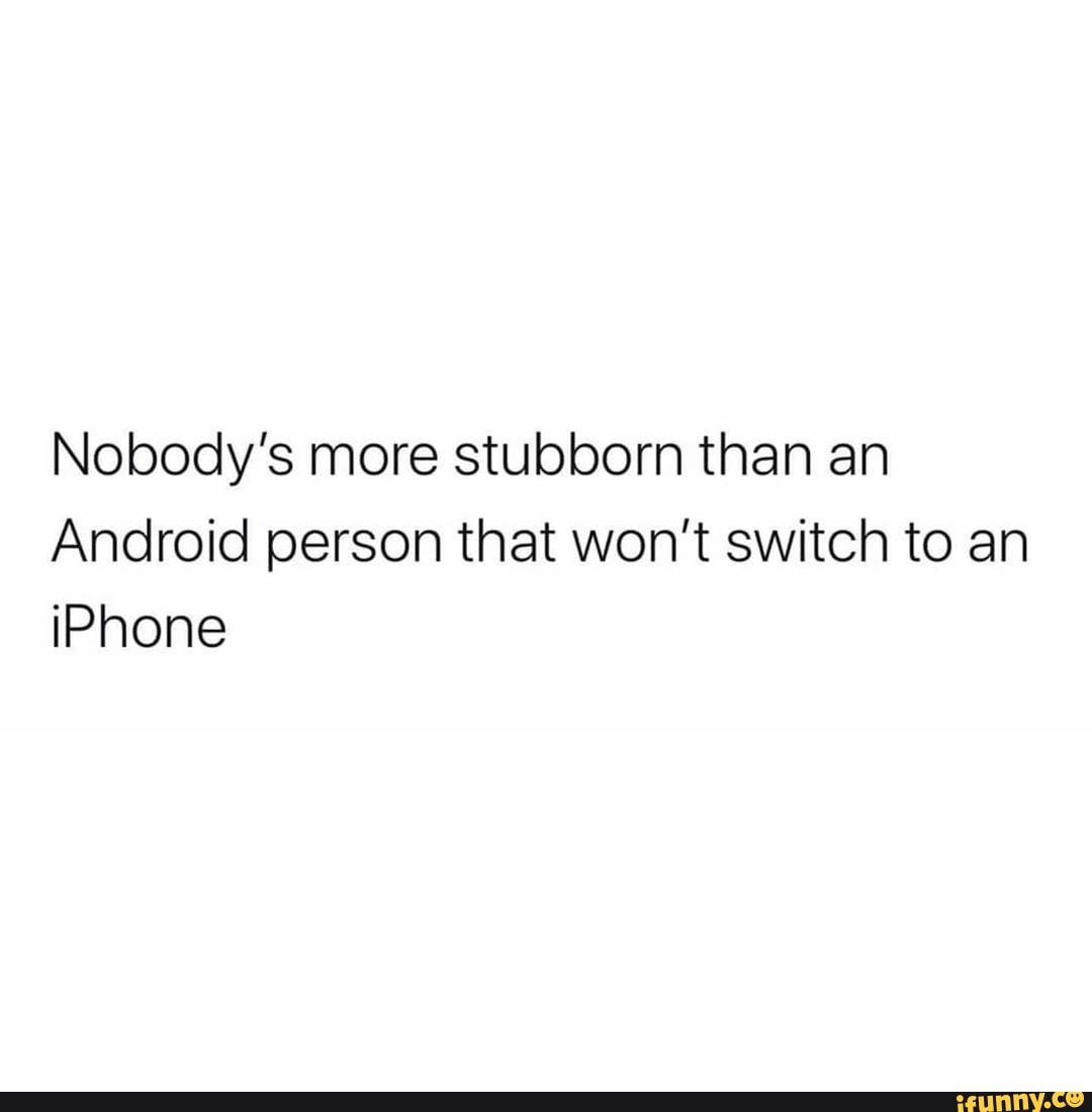 Nobody S More Stubborn Than An Android Person That Won T Switch To An Iphone Ifunny