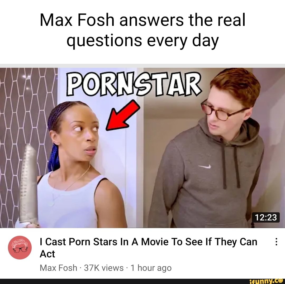 Max Fosh answers the real questions every day PORNSTAR @ I Cast Act Porn  Stars In A Movie To See If They Can Act Max Fosh views 1 hour ago - iFunny