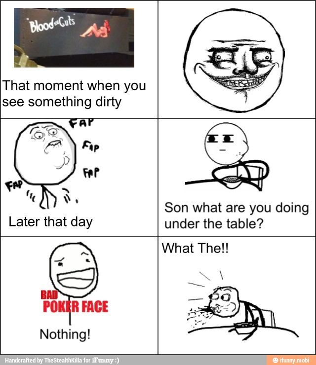 That moment when you
see something dirty
Later that day
Son what are you doing
under the table?
POKER FACE
Nothing!
What The!!