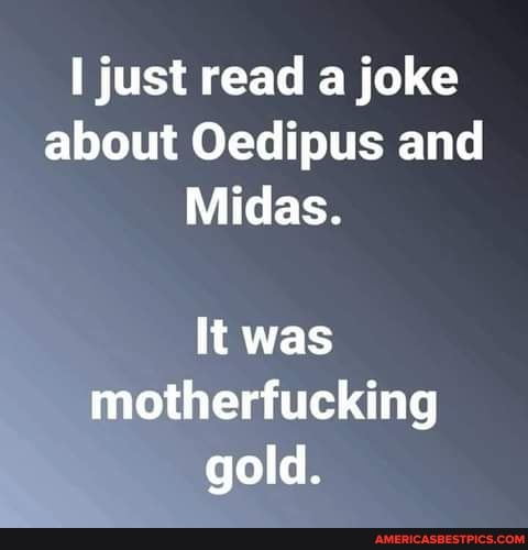 just read a joke about Oedipus and
Midas.
It was motherfucking gold.