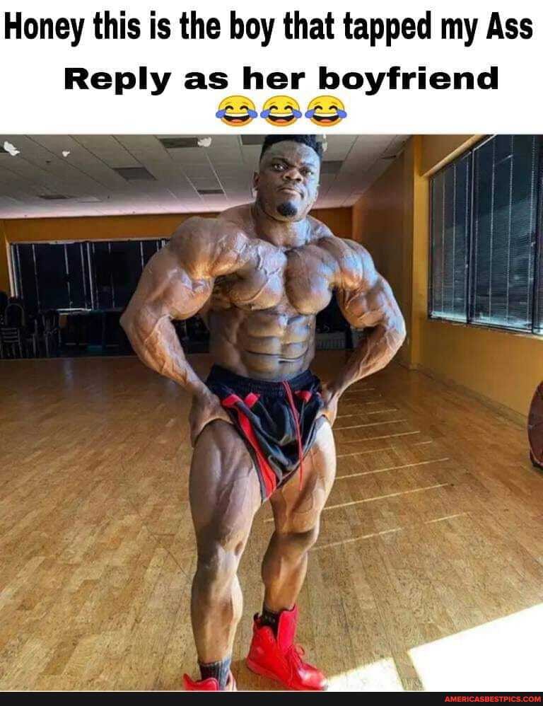 Honey this is the boy that tapped my Ass
Reply as her boyfriend