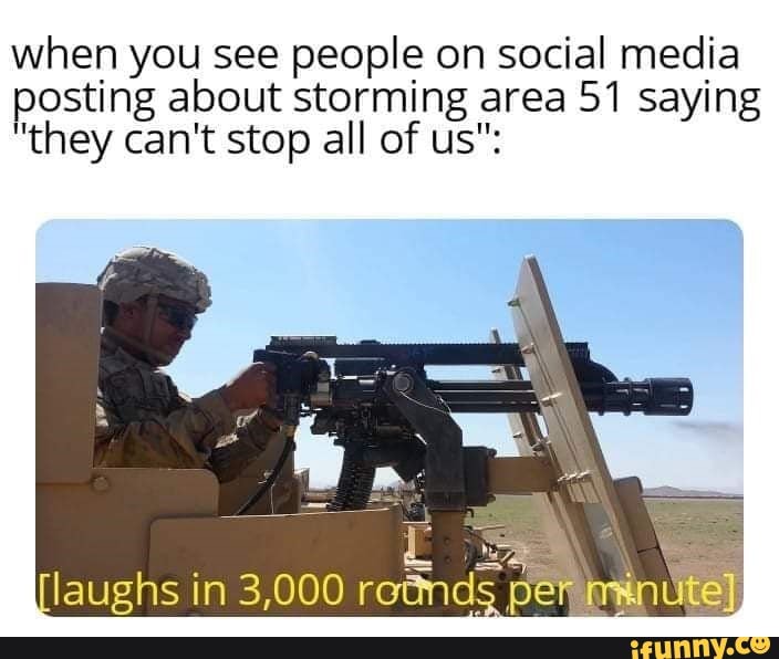 when you see people on social media
posting about storming area 51 saying
”they can't stop all of us":
.=
laughs in 3,000 r0511 p