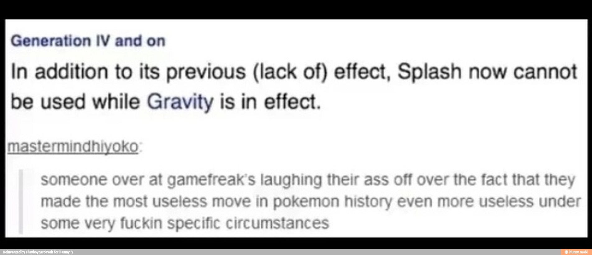 Generation IV and on
In addition to its previous (lack of) effect, Splash now cannot
be used while Gravity is in effect.