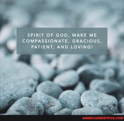 SPIRIT OF GOD, MAKE ME COMPASSIONATE, GRACIOUS,
PATIENT, AND LOVING!
