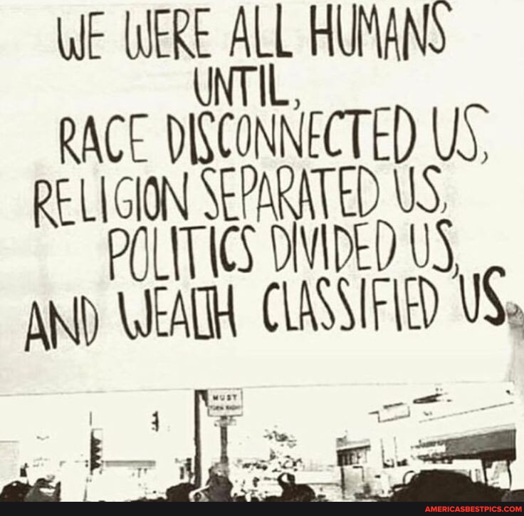 WE WERE ALL HUMANS UNTIL, RACE DISCONNECTED) US, RELIGION SEPARATED US