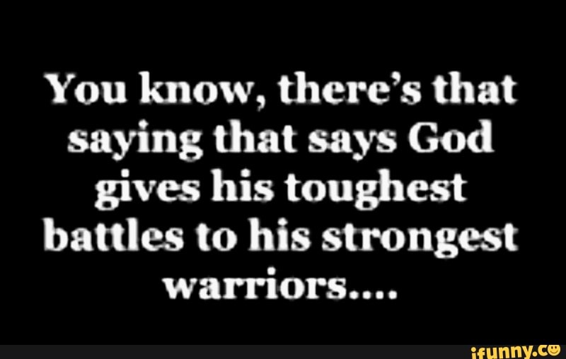 You Know, There's That Saying That Says God Gives His Toughest Battles 