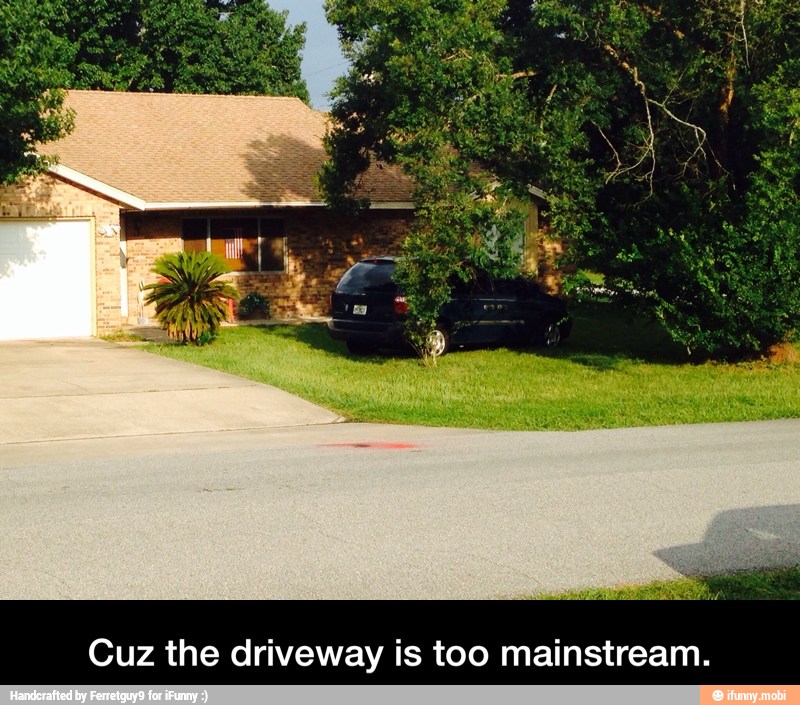 Cuz the driveway is too mainstream. - Cuz the driveway is too mainstream.