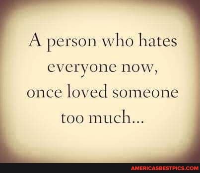 person who hates everyone now, once loved someone too much...