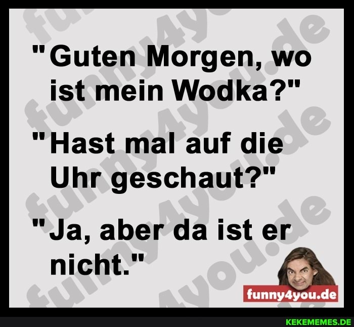 "Guten Morgen, wo ist mein Wodka?"
"Hast mal auf die
Uhr geschaut?"
"Ja, aber da ist er
funny4you.de
nicht."