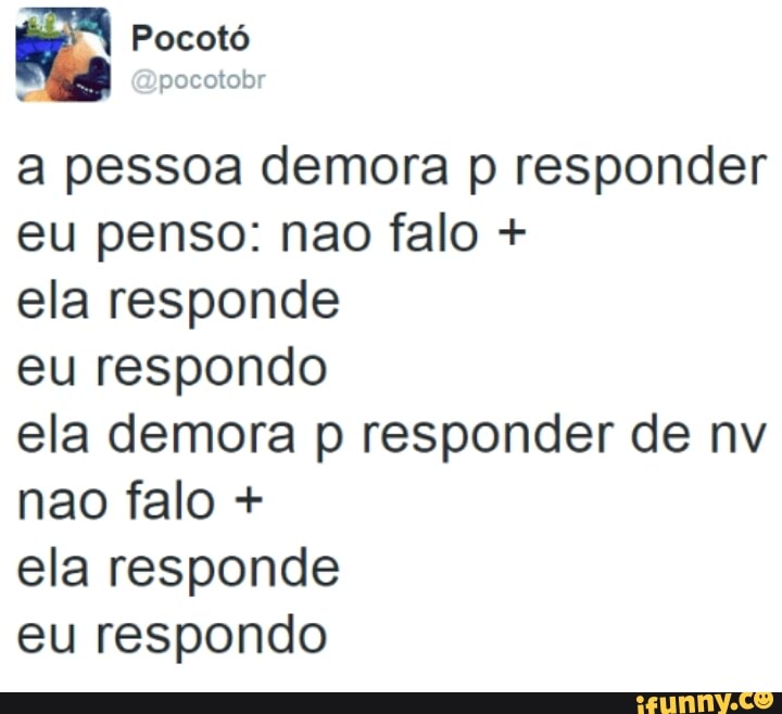 a pessoa demora p responder
eu penso: nao falo ela responde
eu respondo
ela demora p responder de nv
nao falo ela responde
eu respondo