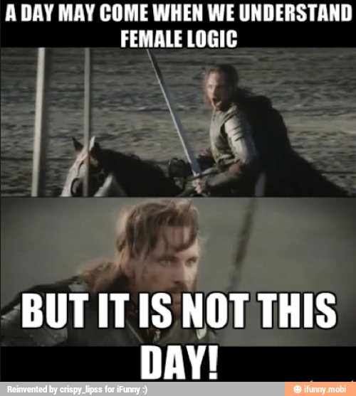 A DAY MAY COME WHEN WE UNDERSTAND
FEMALE LOGIC
BUT IT IS'NOT THIS
DAY!