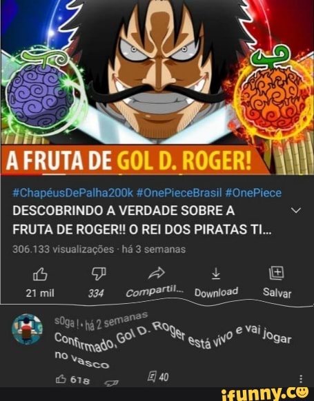 A FRUTA DE GOL D. ROGER!
&4ChapéusDePalha200k 4OnePieceBrasil 4OnePiece
DESCOBRINDO A VERDADE SOBRE A FRUTA DE ROGER!! O REI DOS PIRATAS TI...
306.133 visualizações - há 3 semanas
21 mil Comparti- Download Salvar
SOga!, pá 7 semano t& Com vai
Vasco