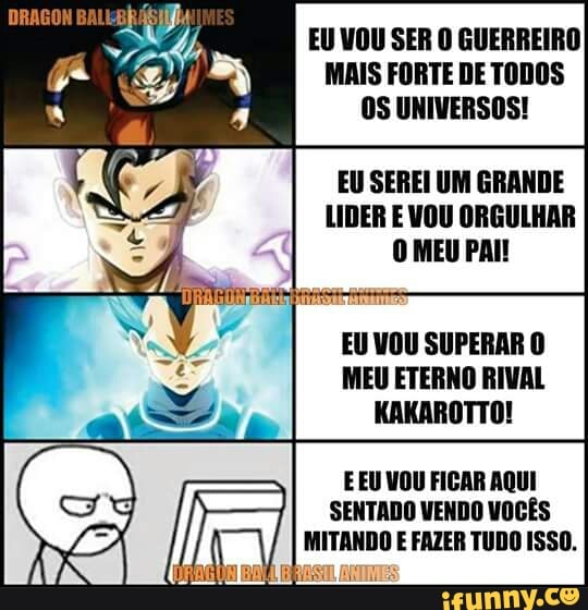 EU VOU SER O GUERREIRO
MAIS FORTE DE TODOS
OS UNIVERSOS!
EU SEREI UM GRANDE
LIDER E VOU ORGULHAR
O MEU PAI!
EU VOU SUPERAR O
MEU ETERNO RIVAL
E EU VOU FICAR AQUI
SENTADO VENDO VOCÊS
MITANDO E FAZER TUDO ISSO.
VASE