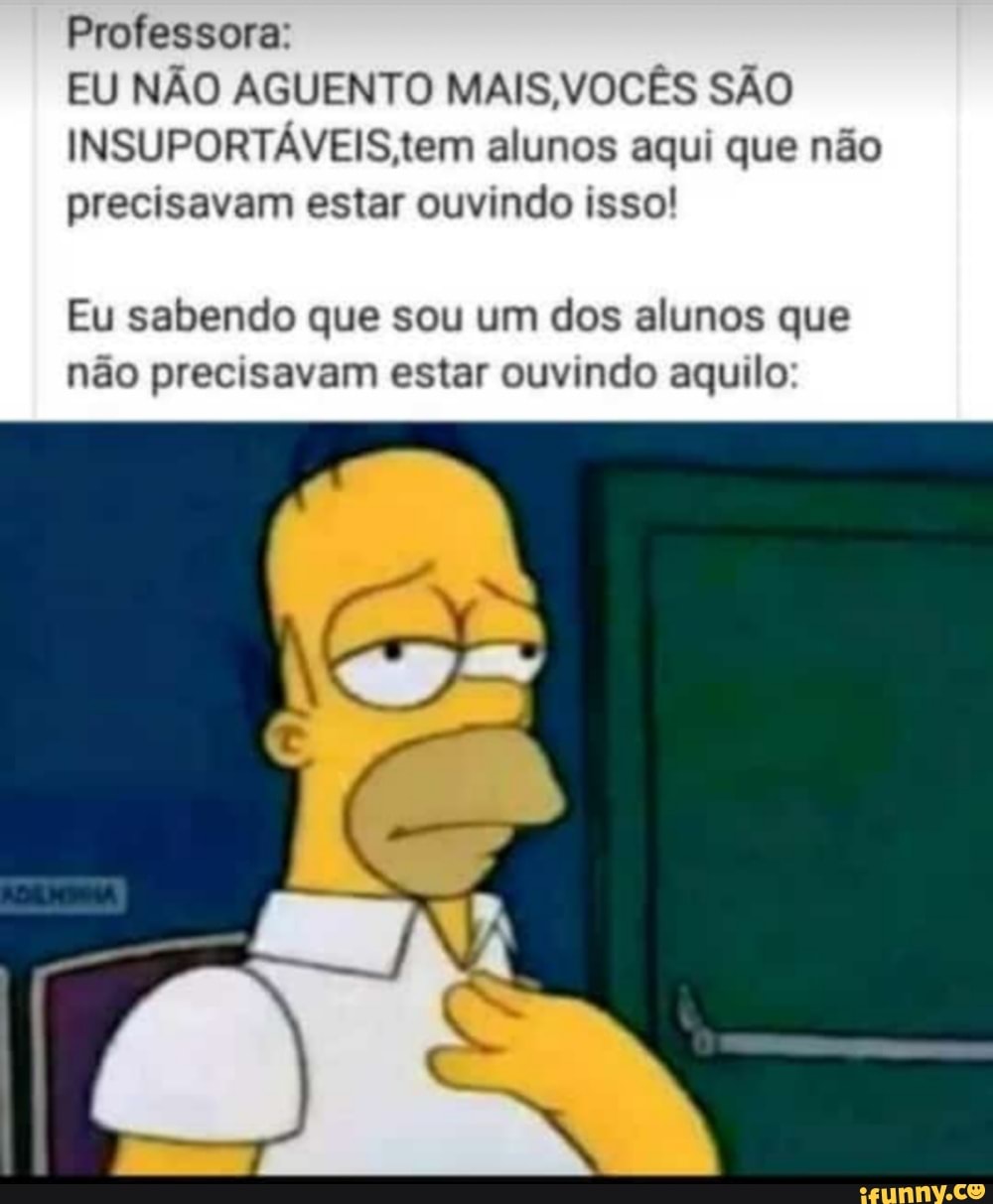 Professora:
EU NÃO AGUENTO MAIS,VOCÊS SÃO
INSUPORTÁVEIS,tem alunos aqui que não
precisavam estar ouvindo isso!
Eu sabendo que sou um dos alunos que
não precisavam estar ouvindo aquilo