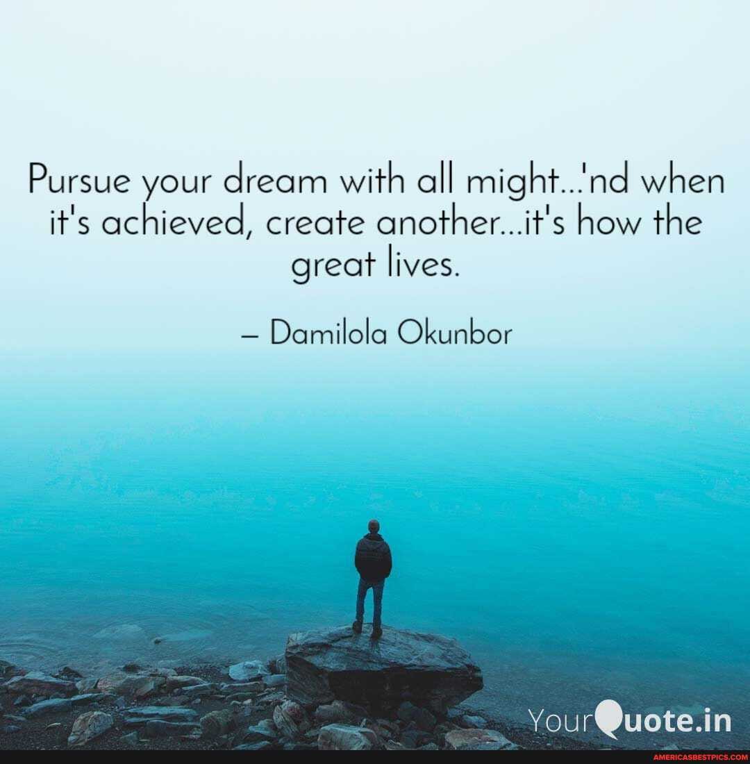 Pursue your dream with all might...nd when it's achieved, create another...it's how the great lives.
- Damilola Okunbor
YourQuote.in