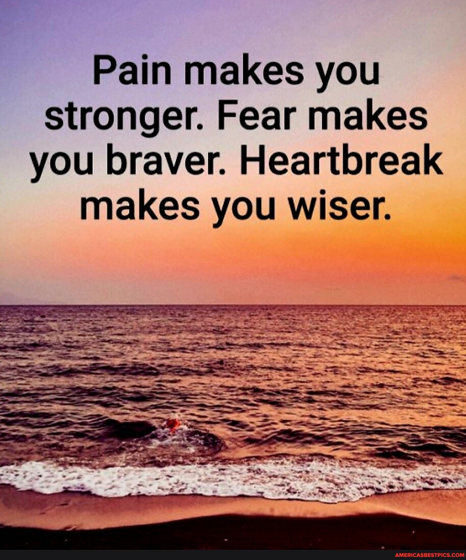 Pain makes you stronger. Fear makes you braver. Heartbreak makes you ...