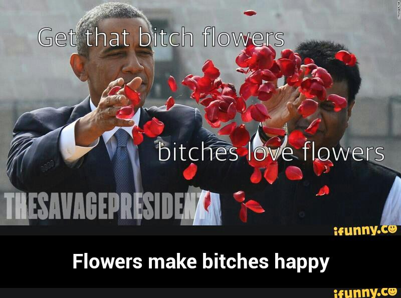 bitches happy Flowers make - Flowers make bitches happy