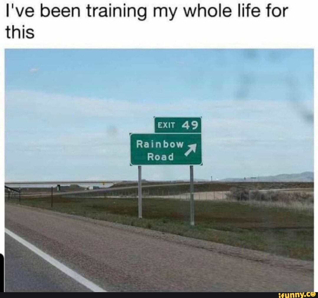 I've been training my whole life for this
Rainbow
Road