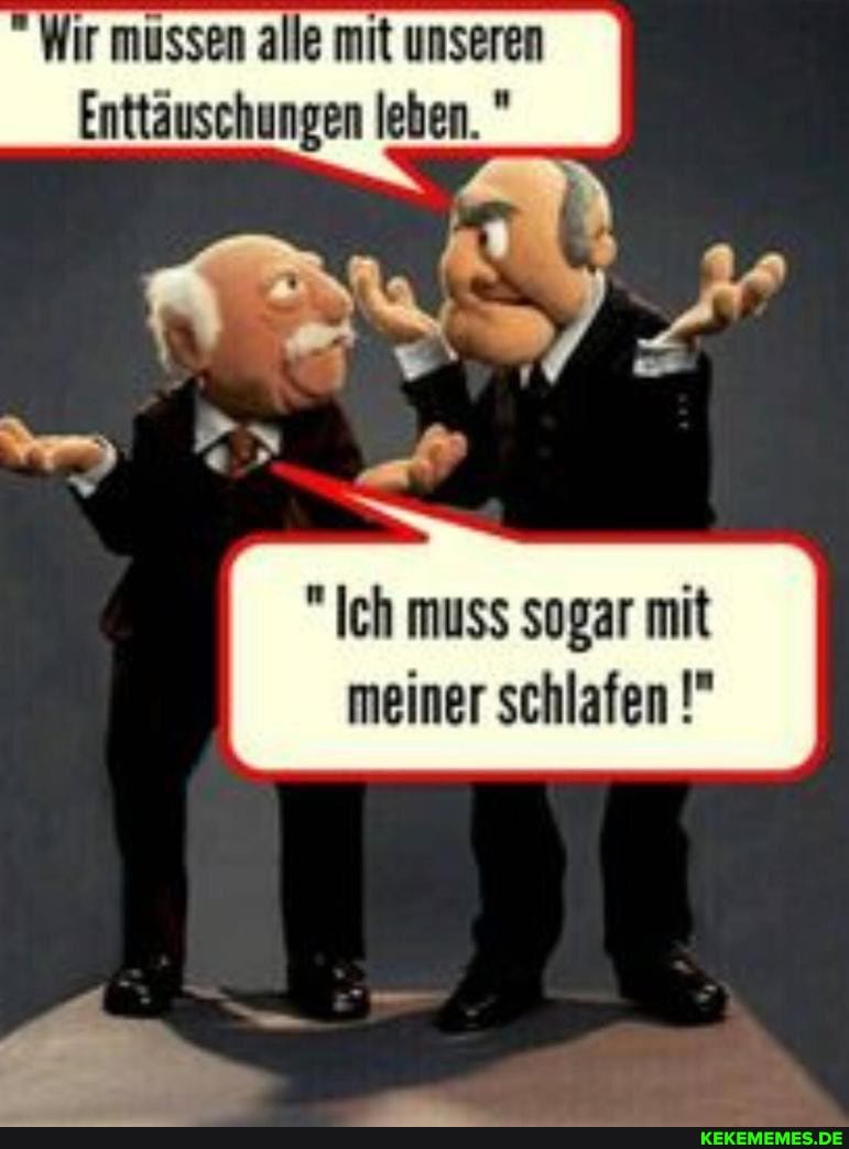 Wir mussen alle mit unseren
Enttäuschungen leben. "
Ps
ch muss sogar mit
meiner schlafen