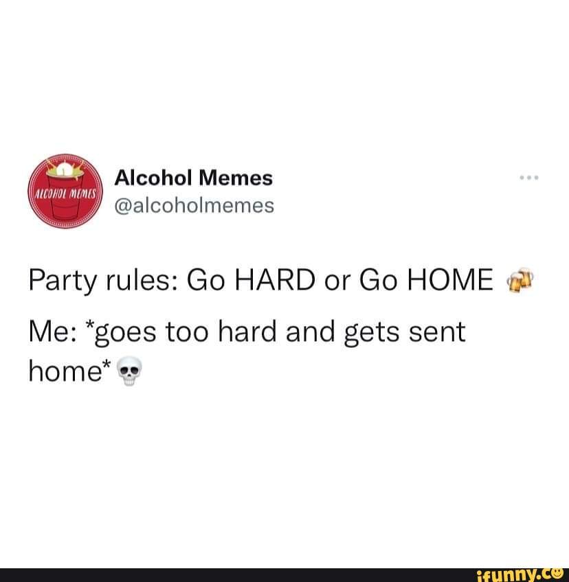 Alcohol Memes Alcoholmemes Party Rules Go Hard Or Go Home Me Goes Too Hard And Gets Sent Home Es