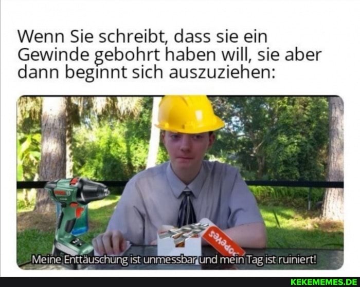 Wenn Sie schreibt, dass sie ein
Gewinde gebohrt haben will, sie aber dann beginnt sich auszuziehen:
Meine, Enttäuschüng ist dund mein Tag ist'ruiniert!