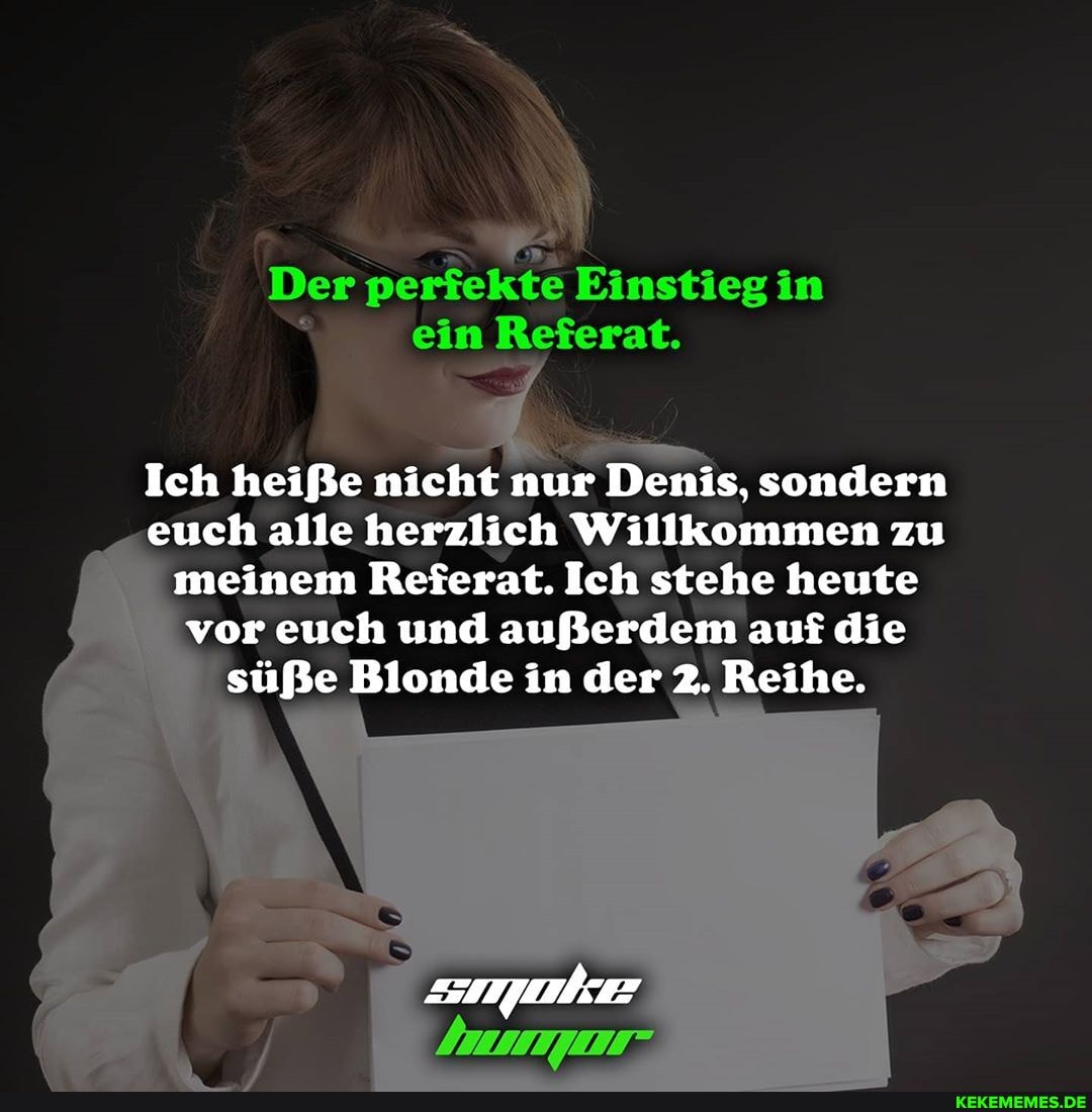 Der perfekte Einstieg in ein Referat.
Ich heiße nicht nur Denis, sondern euch alle herzlich Willkommen zu meinem Referat. Ich stehe heute vor euch und außerdem auf die süße Blonde in der 2. Reihe.