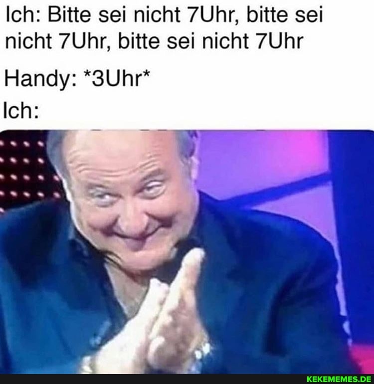 Ich: Bitte sei nicht 7Uhr, bitte sei nicht 7Uhr, bitte sei nicht 7Uhr
Handy: *3Uhr*
Ich: