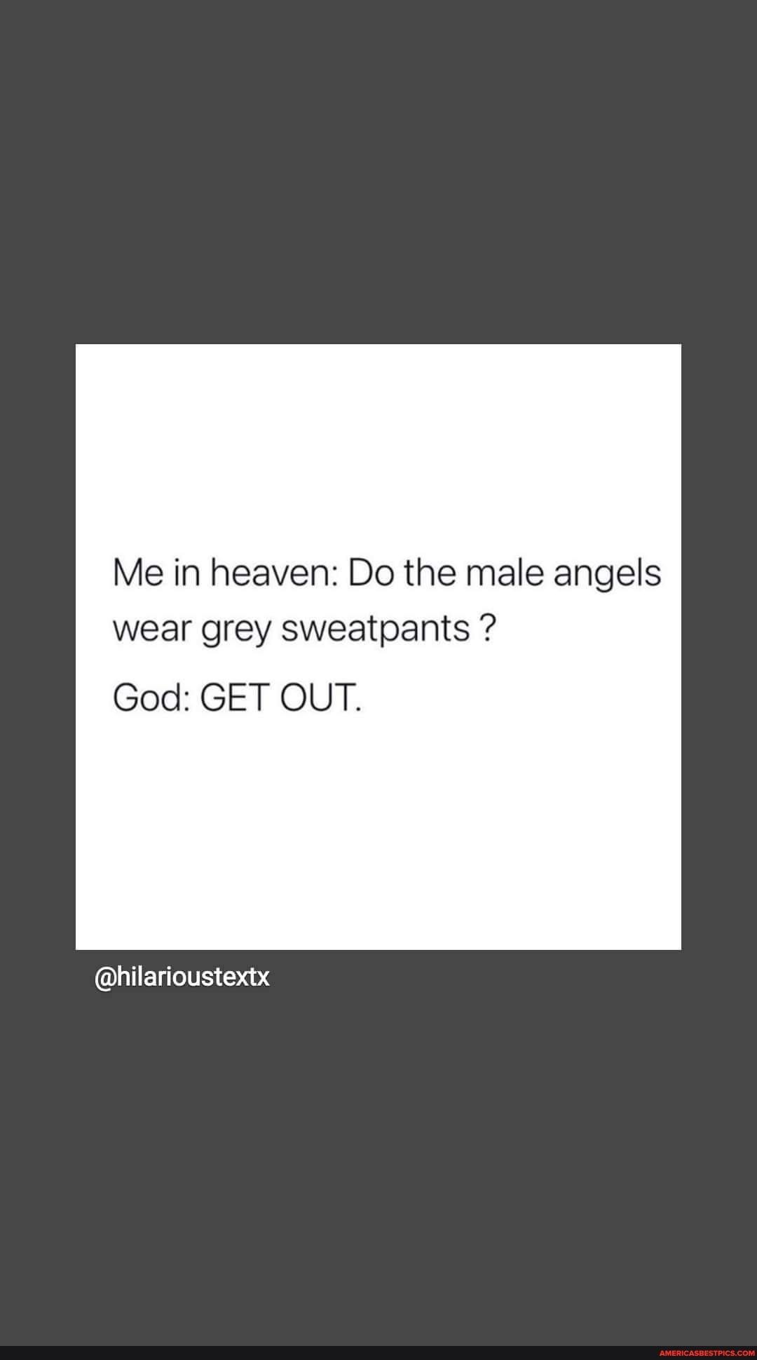 Me in heaven: Do the male angels wear grey sweatpants ?
God: GET OUT.
@hilarioustextx
